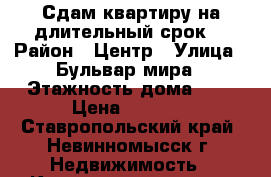 Сдам квартиру на длительный срок  › Район ­ Центр › Улица ­ Бульвар мира › Этажность дома ­ 5 › Цена ­ 7 000 - Ставропольский край, Невинномысск г. Недвижимость » Квартиры аренда   . Ставропольский край,Невинномысск г.